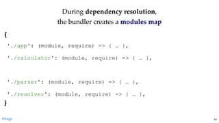 DuringDuring dependency resolutiondependency resolution,,
the bundler creates athe bundler creates a modules mapmodules map
{ 
 
 
 
 
 
 
 
} 
'./app': (module, require) => { … },
'./calculator': (module, require) => { … },
'./parser': (module, require) => { … },
'./resolver': (module, require) => { … },
@loige 63
 