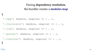 DuringDuring dependency resolutiondependency resolution,,
the bundler creates athe bundler creates a modules mapmodules map
{ 
 
 
 
 
 
 
 
} 
'./app': (module, require) => { … },
'./calculator': (module, require) => { … },
'./log': (module, require) => { … },
'./parser': (module, require) => { … },
'./resolver': (module, require) => { … },
@loige 63
 
