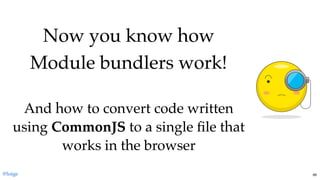 Now you know howNow you know how
Module bundlers work!Module bundlers work!
  
And how to convert code writtenAnd how to convert code written
usingusing CommonJSCommonJS to a single ﬁle thatto a single ﬁle that
works in the browserworks in the browser
@loige 66
 