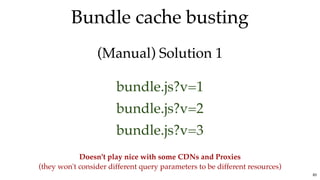 Bundle cache bustingBundle cache busting
(Manual) Solution 1(Manual) Solution 1
bundle.js?v=1
bundle.js?v=2
bundle.js?v=3
Doesn't play nice with some CDNs and Proxies
(they won't consider different query parameters to be different resources)
83
 