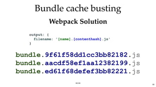 Bundle cache bustingBundle cache busting
Webpack SolutionWebpack Solution
...
bundle.9f61f58dd1cc3bb82182.js 
bundle.aacdf58ef1aa12382199.js 
bundle.ed61f68defef3bb82221.js
output: { 
  filename: '[name].[contenthash].js' 
}
85
 