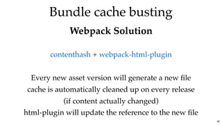 Bundle cache bustingBundle cache busting
Webpack SolutionWebpack Solution
 +
 
Every new asset version will generate a new ﬁle
cache is automatically cleaned up on every release
(if content actually changed)
html-plugin will update the reference to the new ﬁle
contenthash webpack-html-plugin
86
 