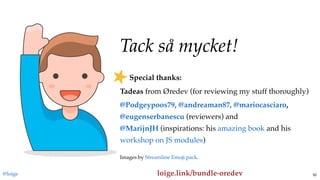 Tack så mycket!Tack så mycket!
     Special thanks:
Tadeas from Øredev (for reviewing my stuff thoroughly)
, , ,
(reviewers) and
 (inspirations: his and his
)
@Podgeypoos79 @andreaman87 @mariocasciaro
@eugenserbanescu
@MarijnJH amazing book
workshop on JS modules
@loige
Images by .Streamline Emoji pack
loige.link/bundle-oredev 92
 