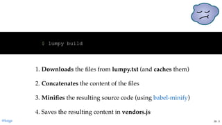 lumpy build$
1. Downloads the ﬁles from lumpy.txt (and caches them)
2. Concatenates the content of the ﬁles
3. Miniﬁes the resulting source code (using )
4. Saves the resulting content in vendors.js
babel-minify
@loige 26 . 3
 