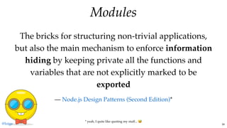 ModulesModules
The bricks for structuring non-trivial applications,
but also the main mechanism to enforce information
hiding by keeping private all the functions and
variables that are not explicitly marked to be
exported
— *Node.js Design Patterns (Second Edition)
* yeah, I quite like quoting my stuff...
@loige 34
 