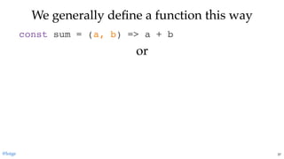 We generally deﬁne a function this wayWe generally deﬁne a function this way
const sum = (a, b) => a + b
oror
@loige 37
 