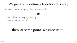 We generally deﬁne a function this wayWe generally deﬁne a function this way
const sum = (a, b) => a + b
function sum(a, b) {
return a + b
}
oror
then, at some point, we execute it...then, at some point, we execute it...
@loige 37
 