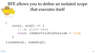 )(someArg1, someArg2)
IIFE allows you to deﬁne an isolated scopeIIFE allows you to deﬁne an isolated scope
that executes itselfthat executes itself
(arg1, arg2) => {
// do stuff here
const iAmNotVisibleOutside = true
}
(
@loige 39
 