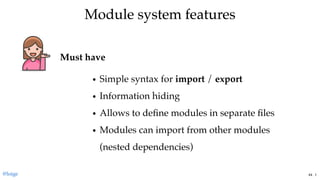 Module system featuresModule system features
Must have
Simple syntax for import / export
Information hiding
Allows to deﬁne modules in separate ﬁles
Modules can import from other modules
(nested dependencies)
@loige 44 . 1
 