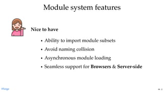 Module system featuresModule system features
Nice to have
Ability to import module subsets
Avoid naming collision
Asynchronous module loading
Seamless support for Browsers & Server-side
@loige 44 . 2
 