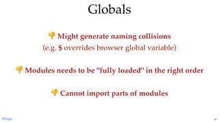 GlobalsGlobals
Might generate naming collisions
(e.g. $ overrides browser global variable)
 
Modules needs to be "fully loaded" in the right order
 
Cannot import parts of modules
@loige 47
 