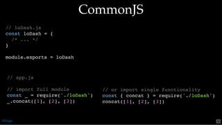 // or import single functionality
const { concat } = require('./loDash')
concat([1], [2], [3])
// app.js
// import full module
const _ = require('./loDash')
_.concat([1], [2], [3])
// loDash.js
const loDash = {
/* ... */
}
module.exports = loDash
CommonJSCommonJS
@loige 48
 