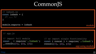 // or import single functionality
const { concat } = require('./loDash')
concat([1], [2], [3])
// app.js
// import full module
const _ = require('./loDash')
_.concat([1], [2], [3])
// loDash.js
const loDash = {
/* ... */
}
module.exports = loDash
CommonJSCommonJS
module
app using module
@loige 48
 