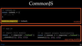 // or import single functionality
const { concat } = require('./loDash')
concat([1], [2], [3])
// app.js
// import full module
const _ = require('./loDash')
_.concat([1], [2], [3])
// loDash.js
const loDash = {
/* ... */
}
module.exports = loDash
CommonJSCommonJS
module
app using module
@loige 48
 