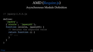 AMD (AMD ( ))
Asynchronous Module DeﬁnitionAsynchronous Module Deﬁnition
Require.jsRequire.js
// jquery-1.9.0.js
define(
'jquery',
['sizzle', 'jqueryUI'],
function (sizzle, jqueryUI) {
// Returns the exported value
return function () {
// ...
}
}
)
@loige 50
 