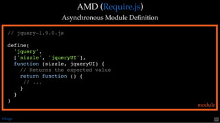 AMD (AMD ( ))
Asynchronous Module DeﬁnitionAsynchronous Module Deﬁnition
Require.jsRequire.js
// jquery-1.9.0.js
define(
'jquery',
['sizzle', 'jqueryUI'],
function (sizzle, jqueryUI) {
// Returns the exported value
return function () {
// ...
}
}
)
module
@loige 50
 