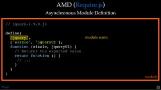 AMD (AMD ( ))
Asynchronous Module DeﬁnitionAsynchronous Module Deﬁnition
Require.jsRequire.js
// jquery-1.9.0.js
define(
'jquery',
['sizzle', 'jqueryUI'],
function (sizzle, jqueryUI) {
// Returns the exported value
return function () {
// ...
}
}
)
module
module name
@loige 50
 