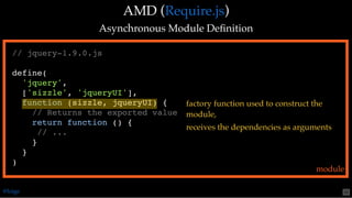 AMD (AMD ( ))
Asynchronous Module DeﬁnitionAsynchronous Module Deﬁnition
Require.jsRequire.js
// jquery-1.9.0.js
define(
'jquery',
['sizzle', 'jqueryUI'],
function (sizzle, jqueryUI) {
// Returns the exported value
return function () {
// ...
}
}
)
module
factory function used to construct the
module,
receives the dependencies as arguments
@loige 50
 