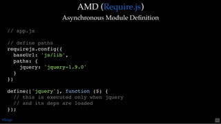 AMD (AMD ( ))
Asynchronous Module DeﬁnitionAsynchronous Module Deﬁnition
Require.jsRequire.js
// app.js
// define paths
requirejs.config({
baseUrl: 'js/lib',
paths: {
jquery: 'jquery-1.9.0'
}
})
define(['jquery'], function ($) {
// this is executed only when jquery
// and its deps are loaded
});
@loige 51
 