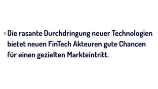 › Die rasante Durchdringung neuer Technologien
bietet neuen FinTech Akteuren gute Chancen
für einen gezielten Markteintritt.
 