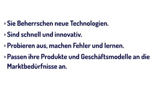 › Sie Beherrschen neue Technologien.
› Sind schnell und innovativ.
› Probieren aus, machen Fehler und lernen.
› Passen ihre Produkte und Geschäftsmodelle an die
Marktbedürfnisse an.
 