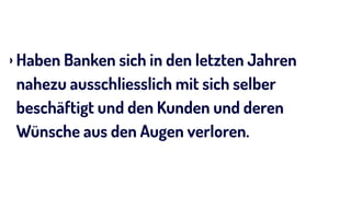 › Haben Banken sich in den letzten Jahren
nahezu ausschliesslich mit sich selber
beschäftigt und den Kunden und deren
Wünsche aus den Augen verloren.
 