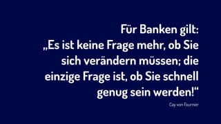 Für Banken gilt: 
„Es ist keine Frage mehr, ob Sie
sich verändern müssen; die
einzige Frage ist, ob Sie schnell
genug sein werden!“ 
Cay von Fournier
 