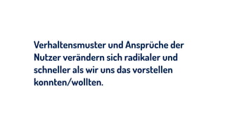 Verhaltensmuster und Ansprüche der
Nutzer verändern sich radikaler und
schneller als wir uns das vorstellen
konnten/wollten.
 