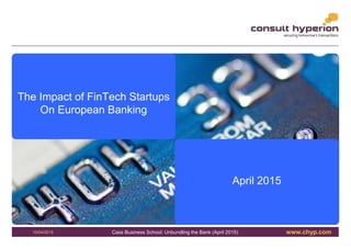 www.chyp.comCass Business School: Unbundling the Bank (April 2015)
1
10/04/2015
The Impact of FinTech Startups
On European Banking
April 2015
 