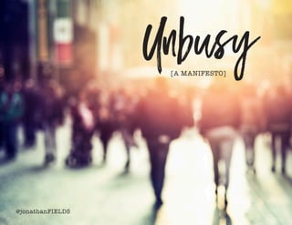 Unbusy[A MANIFESTO]
@jonathanFIELDS
 