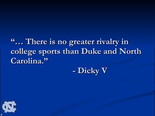 “…  There is no greater rivalry in college sports than Duke and North Carolina.” - Dicky V 