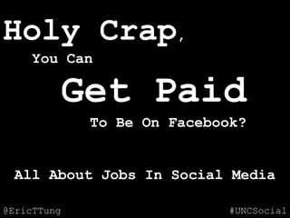 Holy Crap,
     You Can

             Get Paid
              To Be On Facebook?


 All About Jobs In Social Media

@EricTTung     erict.co/UNCSocial   #UNCSocial
 
