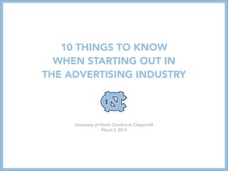 10 THINGS TO KNOW
WHEN STARTING OUT IN
THE ADVERTISING INDUSTRY

University of North Carolina at Chapel Hill	

March 5, 2014

 