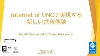 Internet of UNCで実現する
新しい共有体験
前本 知志（Microsoft MVP for Windows Development）
株式会社ホロラボ
一般社団法人T.M.C.N
株式会社システムフレンド
 