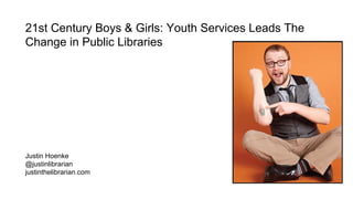 21st Century Boys & Girls: Youth Services Leads The
Change in Public Libraries
Justin Hoenke
@justinlibrarian
justinthelibrarian.com
 