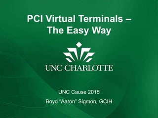 PCI Virtual Terminals –
The Easy Way
UNC Cause 2015
Boyd “Aaron” Sigmon, GCIH
 