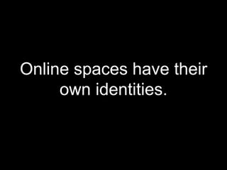Online spaces have their own identities. 