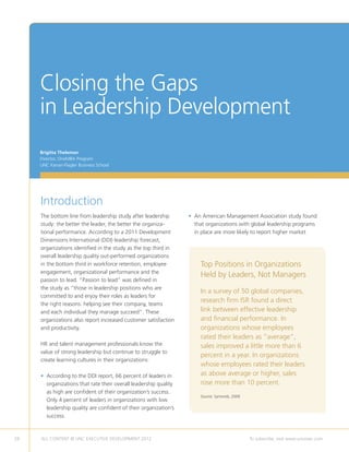 Closing the Gaps
     in Leadership Development
     Brigitta Theleman
     Director, OneMBA Program
     UNC Kenan-Flagler Business School




     Introduction
     The bottom line from leadership study after leadership       •  n American Management Association study found
                                                                    A
     study: the better the leader, the better the organiza-         that organizations with global leadership programs
     tional performance. According to a 2011 Development            in place are more likely to report higher market
     Dimensions International (DDI) leadership forecast,
     organizations identified in the study as the top third in
     overall leadership quality out-performed organizations
     in the bottom third in workforce retention, employee             Top Positions in Organizations
     engagement, organizational performance and the
                                                                      Held by Leaders, Not Managers
     passion to lead. “Passion to lead” was defined in
     the study as “those in leadership positions who are
                                                                      In a survey of 50 global companies,
     committed to and enjoy their roles as leaders for
     the right reasons: helping see their company, teams
                                                                      research firm ISR found a direct
     and each individual they manage succeed”. These                  link between effective leadership
     organizations also report increased customer satisfaction        and financial performance. In
     and productivity.                                                organizations whose employees
                                                                      rated their leaders as “average”,
     HR and talent management professionals know the                  sales improved a little more than 6
     value of strong leadership but continue to struggle to
                                                                      percent in a year. In organizations
     create learning cultures in their organizations:
                                                                      whose employees rated their leaders
     •  ccording to the DDI report, 66 percent of leaders in
       A                                                              as above average or higher, sales
       organizations that rate their overall leadership quality       rose more than 10 percent.
       as high are confident of their organization’s success.
                                                                      Source: Symonds, 2009
       Only 4 percent of leaders in organizations with low
       leadership quality are confident of their organization’s
       success.



28   ALL CONTENT © UNC EXECUTIVE DEVELOPMENT 2012       	                                     To subscribe, visit www.uncexec.com
 