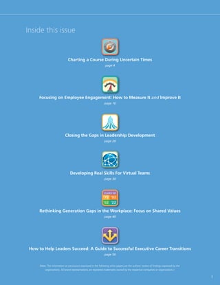 Inside this issue


                                Charting a Course During Uncertain Times
                                                                  page 4




      Focusing on Employee Engagement: How to Measure It and Improve It
                                                                 page 16




                             Closing the Gaps in Leadership Development
                                                                 page 28




                                  Developing Real Skills For Virtual Teams
                                                                 page 38



                                                                 CLASS OF
                                                                ‘72 ’92
                                                                ‘02 ’22

      Rethinking Generation Gaps in the Workplace: Focus on Shared Values
                                                                 page 48




 How to Help Leaders Succeed: A Guide to Successful Executive Career Transitions
                                                                 page 56


      (Note: The information or conclusions expressed in the following white papers are the authors’ review of findings expressed by the
          organizations. All brand representations are registered trademarks owned by the respective companies or organizations.)

                                                                                                                                           3
 