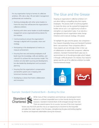 For any organization trying to harness its collective
    ambition, HR’s role is clear. HR and talent management
                                                                    The Glue and the Grease
    professionals are involved by:                                  Shaping an organization’s collective ambition isn’t

    •	
      Working strategically with other senior leaders to            just about telling a compelling story that inspires

      frame the story that will become the organization’s           employees. The process itself--of working together

      collective ambition.                                          to create the story--can be a powerful engagement
                                                                    builder and as such, is an opportunity to build or
    •	
      Working with other senior leaders to build employee           strengthen an organization’s glue. It can also be a
      engagement across organizational boundaries for               springboard to launch organization-wide change
      the initiative.                                               initiatives and to execute strategy—the grease.

    •	
      Communicating to ensure the organization’s
      message is aligned with its purpose, vision and               To highlight the glue and the grease, two companies—

      strategy.                                                     Four Seasons Hospitality Group and Standard Chartered
                                                                    Bank—are examined. These companies differ in
    •	
      Participating in the development of metrics to                many respects yet are strikingly similar in their use
      measure achievement.                                          of collaboration to realize their companies’ collective

    •	
      Ensuring that new and existing employees at all               ambitions. Standard Chartered Bank’s glue was its

      levels have the knowledge, skills and abilities, and          recommitment to its founding principles which helped

      cultural fit to achieve the new business model. This          it through a difficult period in its industry. Four Seasons’

      involves not only talent sourcing and development,            grease was the use of its collective ambition to enable

      but also leadership development and succession                transformational change.

      planning.

    •	
      Ensuring that the organization’s compensation
      and benefits systems are in keeping with
      tomorrow’s business model.

    •	
      Developing a culture that fosters collaboration
      and innovation.




    Example: Standard Chartered Bank – Building the Glue

                                     While many of their competitors went bankrupt, received government
                                     bailouts or suffered irreparable harm to their brands during the recent
                                     recession, Standard Chartered Bank (SCB) emerged stronger than ever.
                                     There are several reasons for its success, but one of the most important
                   factors was that SCB used the crisis as an opportunity to recommit to the long-held
                   principles that made it great in the first place, strengthening the glue and binding together
                   its diverse and dispersed stakeholders during the recession.




8   ALL CONTENT © UNC EXECUTIVE DEVELOPMENT 2012        	                                      To subscribe, visit www.uncexec.com
 