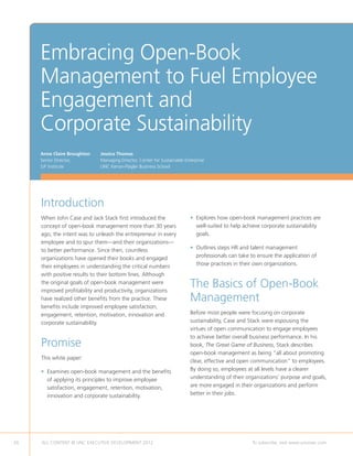 Embracing Open-Book
     Management to Fuel Employee
     Engagement and
     Corporate Sustainability
     Anne Claire Broughton   Jessica Thomas
     Senior Director,        Managing Director, Center for Sustainable Enterprise
     SJF Institute           UNC Kenan-Flagler Business School




     Introduction
     When John Case and Jack Stack first introduced the                   •  xplores how open-book management practices are
                                                                            E
     concept of open-book management more than 30 years                     well-suited to help achieve corporate sustainability
     ago, the intent was to unleash the entrepreneur in every               goals.
     employee and to spur them—and their organizations—
     to better performance. Since then, countless                         •  utlines steps HR and talent management
                                                                            O
     organizations have opened their books and engaged                      professionals can take to ensure the application of
     their employees in understanding the critical numbers                  those practices in their own organizations.
     with positive results to their bottom lines. Although
     the original goals of open-book management were
     improved profitability and productivity, organizations
                                                                          The Basics of Open-Book
     have realized other benefits from the practice. These                Management
     benefits include improved employee satisfaction,
     engagement, retention, motivation, innovation and                    Before most people were focusing on corporate
     corporate sustainability.                                            sustainability, Case and Stack were espousing the
                                                                          virtues of open communication to engage employees
                                                                          to achieve better overall business performance. In his
     Promise                                                              book, The Great Game of Business, Stack describes
                                                                          open-book management as being “all about promoting
     This white paper:
                                                                          clear, effective and open communication” to employees.
     •  xamines open-book management and the benefits
       E                                                                  By doing so, employees at all levels have a clearer
       of applying its principles to improve employee                     understanding of their organizations’ purpose and goals,
       satisfaction, engagement, retention, motivation,                   are more engaged in their organizations and perform
       innovation and corporate sustainability.                           better in their jobs.




26   ALL CONTENT © UNC EXECUTIVE DEVELOPMENT 2012          	                                        To subscribe, visit www.uncexec.com
 