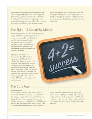 While there may be many reasons that these practices                                     this not only the ideal time to focus on this issue, but
     aren’t working and that executives are unhappy with                                      perhaps the last time we’ll have an opportunity to. It’s
     their company’s talent, only one is under our control.                                   doubtful that corporate executives will tolerate much
     As a TM community, we own our capabilities, and we                                       longer a department that is so clearly underperforming
     need to collectively own improving them. The increased                                   its potential.
     demand for great talent in our organizations makes



     The TM 4 + 2 Capability Model                                                                   . . . . . . . . . . . . . . . . . . . . . . . . . . . . . . . . . . . . . . . . . . . . . . . . . .

     TM’s recent emergence as a field means that no clear
     success model has been developed yet. Based
     on our experience as TM consultants and
     practitioners, interviews with other




                                                                                                =s
     well-regarded practitioners, and




                                                                                               2s
     input over the years from executive




                                                                                             +
     search leaders, we believe we have
     identified the factors that differentiate




                                                                                           4
     successful TM leaders.

     We propose that there are six




                                                                                                  ce
     characteristics that differentiate a




                                                                                                c
     high-performing TM leader. We




                                                                                              su
     consider four of these to be core – the
     proverbial “price of admission” required
     to operate at an acceptable level of
     effectiveness. Being great at these will
     bring a modicum of success, but they are
     only part of the equation. The other two
     are factors that separate the great from the
     merely very good. It is these two that
     elevate TM leaders to their highest level
     of effectiveness.



     The Core Four                 . . . . . . . . . . . . . . . . . . . . . . . . . . . . . . . . . . . . . . . . . . . . . . . . . . . . . . . . . . . . . . . . . . . . . . . . . . . . . . . . . . .

     Business Junkie.
     Knows and loves business. Great talent leaders are                                       income statement and balance sheet, and are able
     permanently addicted to business. At a practical level,                                  to trace human capital decisions back to the relevant
     they are deep experts in their organization’s business.                                  line items. Their understanding comes from firsthand
     They understand the company’s strategy, how the                                          involvement in the business—sitting through marketing
     products or services are produced, how the RD process                                   meetings, wandering the floor at the factory, going on
     operates, and how the company goes to market. They                                       sales calls.
     can dissect their company’s (or any other company’s)




62   ALL CONTENT © UNC EXECUTIVE DEVELOPMENT 2012                      	                                                                      To subscribe, visit www.uncexec.com
 