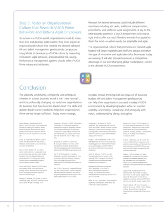 12 ALL CONTENT © UNC EXECUTIVE DEVELOPMENT 2013 	 To subscribe, visit www.uncexec.com
Apollo Research Institute staff (2012
March). The VUCA world: From building for
strength to building for resiliency. Apollo
Research Institute. Retrieved from http://
apolloresearchinstitute.com/sites/ default/
files/future-of-work-report-the-vuca-world.
pdf.
Caron, D. (2009 February 08). It’s a VUCA
world. CIPS. Retrieved from http://www.
slideshare.net/dcaron/its-a-vuca-world-cips-
cio-march-5-2009-draft.
Dan, A. (2012 October 14). In a VUCA
world, Unilever bets on “sustainable living”
as a transformative business model. Forbes.
Retrieved from http://www.forbes.com/
sites/avidan/2012/10/14/in-a-vuca-world-
unilever-bets-on-sustainable-living-as-a-
transformative-business-model/.
Forum staff (2010). Speed in a VUCA world:
How leaders of the future will execute
strategy. Forum. Retrieved from http://www.
forum.com/downloads/transcripts/vuca-
interview-2010-final.pdf.
Horney, N., Pasmore, B.  O’Shea, T. (2010).
Leadership agility: A business imperative for a
VUCA world. People  Strategy, 33, 4.
Intagliata, J.  Small, D. (2005). McDonald’s
Corporation: A Customized Leadership
Development Program Targeted to Prepare
Future Regional Managers. Best Practice
Champions in Organization Development
and Change (Eds. Lou Carter, Dave Ulrich,
Marshall Goldsmith and Jim Bolt), Jossey
Bass.
Kingsinger, P.  Walch, K. (2012 July
9). Living and leading in a VUCA world.
Thunderbird University. Retrieved from
http://knowledgenetwork.thunderbird.edu/
research/2012/07/09/kinsinger-walch-vuca/.
Kail, E. (2010 December 3). Leading
effectively in a VUCA environment: C is for
complexity. HBR Blog Network. Retrieved
from http://blogs.hbr.org/frontline-
leadership/2010/12/leading-effectively-in-a-
vuca.html.
Kail, E. (2011 January 6). Leading effectively
in a VUCA environment: A is for ambiguity.
HBR Blog Network. Retrieved from http://
blogs.hbr.org/frontline-leadership/2011/01/
leading-effectively-in-a-vuca-1.html.
Kavanaugh, S.  Strecker, G. (2012
September 20). Leading learning in VUCA
times: How does a volatile uncertain complex
ambiguous context impact strategy? Chief
Learning Officer. Retrieved from http://www.
slideshare.net/humancapitalmedia/920-clo-
arielgroupfinalslidesv2.
Knight, B. (2011 September 7). PG CEO
Bob McDonald on values-based leadership.
Owenbloggers.com. Retrieved from http://
www.owenbloggers.com/2011/09/07/
pg-ceo-bob-mcdonald-on-value-based-
leadership/.
Lanik, M.  Eurich, T. (2012 June 28).
Simulate leadership for success. Chief
Learning Officer. Retrieved from http://
clomedia.com/articles/view/simulate-
leadership-for-success/print:1.
Management Education Group staff
(2011 November 1). It’s a VUCA
World. Management Education
Groups, Inc. Retrieved from http://
managementeducationgroup.com/2011/11/
its-a-vuca-world/.
Petrie, N. (2011 December). Future Trends in
Leadership Development. Greensboro, NC:
Center for Creative Leadership.
Reeves, M.  Love, C. (2012 August 21).
The most adaptive companies 2012. Bcg.
perspectives. Retrieved from https://www.
bcgperspectives.com/content/articles/
corporate_strategy_portfolio_ management_
future_of_strategy_most_adaptive_
companies_2012/.
Sullivan, J. (2012 January 16). VUCA: The
new normal for talent management and
workforce planning. Ere.net. Retrieved from
http://www.ere.net/2012/01/16/vuca-the-
new-normal-for-talent-management-and-
workforce-planning/.
Sullivan, J. (2012 October 22). Talent
strategies for a turbulent VUCA world—
shifting to an adaptive approach. Ere.
net. Retrieved from http://www.ere.
net/2012/10/22/talent-strategies-for-a-
turbulent-vuca-world-shifting-to-an-adaptive-
approach.
Supply Chain Quarterly staff (2010
December 20). PG readies its supply
chain for a “VUCA” world. Supply Chain
Quarterly. Retrieved from http://www.
supplychainquarterly.com/news/20101220
procter_and_gamble_revises_supply_chain/.
WisdomatWork staff (n.d.). Navigation
skills for thriving in “VUCA” times. Wisdom
at Work. Retrieved from http://www.
wisdomatwork.com/about/thriving-in-vuca-
times/.
Conclusion
The volatility, uncertainty, complexity, and ambiguity
inherent in today’s business world is the “new normal”,
and it is profoundly changing not only how organizations
do business, but how business leaders lead. The skills and
abilities leaders once needed to help their organizations
thrive are no longer sufficient. Today, more strategic,
V U
C A
complex critical-thinking skills are required of business
leaders. HR and talent management professionals
can help their organizations succeed in today’s VUCA
environment by developing leaders who can counter
volatility, uncertainty, complexity, and ambiguity with
vision, understanding, clarity, and agility.
Step 3: Foster an Organizational
Culture that Rewards VUCA Prime
Behaviors and Retains Agile Employees.
To survive in a VUCA world, organizations must do more
than hire and develop agile leaders; they must create an
organizational culture that rewards the desired behavior.
HR and talent management professionals can play an
integral role in developing a VUCA culture by rewarding
innovation, agile behavior, and calculated risk-taking.
Performance management systems should reflect VUCA
Prime values and attributes.
Rewards for desired behaviors could include different
incentives including job perks, additional compensation,
promotions, and preferred work assignments. A key to the
best rewards systems in a VUCA environment is to not be
rigid and to offer successful leaders rewards that appeal to
them the most—in other words, be adaptable and agile.
The organizational culture that promotes and rewards agile
leaders will begin to perpetuate itself and attract and retain
the type of innovative and agile talent that businesses today
are seeking. It will also provide businesses a competitive
advantage in our ever-changing global marketplace—which
is the ultimate VUCA environment.
 