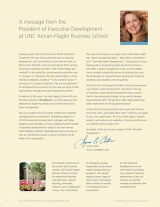 2 ALL CONTENT © UNC EXECUTIVE DEVELOPMENT 2013 	 To subscribe, visit www.uncexec.com
A message from the
President of Executive Development
at UNC Kenan-Flagler Business School
Consistently ranked one of
the world’s best business
schools, UNC Kenan-Flagler
Business School is known
for experiential learning
and teamwork, superior
teaching, innovative
research, and a collaborative
culture. Our commitment
to developing socially
responsible, results-driven
leaders distinguishes our
programs. We educate
people at every stage of
their careers and prepare
them to lead successfully
in the global business
environment.
At UNC Executive
Development, we are
committed to providing
new, impactful learning
experiences to help our
partners successfully
manage and develop their
employee talent.
Greetings again from the University of North Carolina at
Chapel Hill. We have had a productive year in executive
development, and I am excited to share with you that our
efforts were reflected in the annual Financial Times ranking
of executive education providers. UNC Kenan-Flagler was
ranked 8th
in the world for custom executive education and
4th
among U.S. institutions. We also ranked highly in many
individual categories, notably 2nd
in the world for value, 1st
among our U.S.-based competitors. We are very pleased to
be recognized by our partners for the value we bring to their
organizations through their talent development efforts.
In addition to this news, I am also happy to share with you
the latest volume of ideas@work, our white paper journal
dedicated to exploring critical issues and best practices in
talent management.
Two of our papers focus on today’s volatile and constantly
changing business environment. Developing Leaders in a
VUCA Environment provides talent managers with ideas,
guidance, and examples on how to address the shift needed
in leadership development to adapt to the new normal,
while Building a Resilient Organizational Culture focuses on
how to cultivate and nurture a culture of resilience at all
levels of the organization.
This volume also features a chapter from what’s been called
the “talent management bible” - Marc Effron’s and Miriam
Ort’s “One Page Talent Management”. This practical, science-
based guide to accelerating talent growth has become a
best seller in talent management circles, and the chapter
we’ve included outlines the barriers to building talent and
the philosophy for successful talent development based on
simplicity, accountability, and transparency.
The other two white papers included in this volume examine
new trends in talent development. Got Game? The Use
of Gaming in Learning and Development takes a serious
look at how gaming technology can be used to develop
organizational talent. The Big Data Talent Gap explores the
talent implications of the big data revolution.
I hope that this journal provides value to you and that you
find some useful, actionable ideas within it that you can apply
in your own organization. All of our white papers, research
projects, and webinars are available in the resource library on
our website (www.uncexec.com).
As always, thank you for your support of UNC Executive
Development.
Susan Cates
Susan_Cates@unc.edu
 