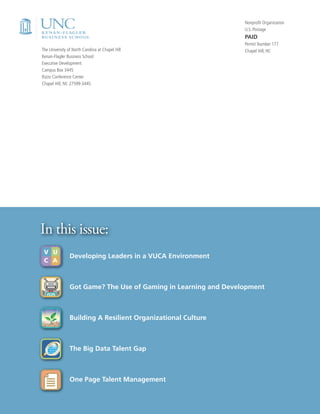 Developing Leaders in a VUCA Environment
Got Game? The Use of Gaming in Learning and Development
Building A Resilient Organizational Culture
The Big Data Talent Gap
One Page Talent Management
In this issue:
The University of North Carolina at Chapel Hill
Kenan-Flagler Business School
Executive Development
Campus Box 3445
Rizzo Conference Center
Chapel Hill, NC 27599-3445
Nonprofit Organization
U.S. Postage
PAID
Permit Number 177
Chapel Hill, NC
V U
C A
 