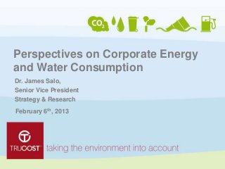 Perspectives on Corporate Energy
and Water Consumption
Dr. James Salo,
Senior Vice President
Strategy & Research
February 6th, 2013
 