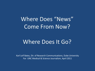 Where Does “News” Come From Now?Where Does It Go? Karl Leif Bates, Dir. of Research Communications, Duke University For  UNC Medical & Science Journalism, April 2011 