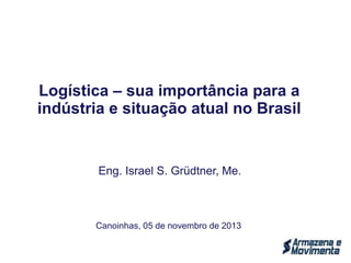 Logística – sua importância para a
indústria e situação atual no Brasil
Eng. Israel S. Grüdtner, Me.
Canoinhas, 05 de novembro de 2013
 