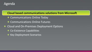 AgendaCloud based communications solutions from MicrosoftCommunications Online TodayCommunications Online FuturesCloud and On-Premises Deployment OptionsCo-Existence CapabilitiesKey Deployment Scenarios  