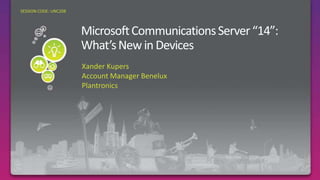 Microsoft Communications Server “14”: What’s New in Devices Required Slide SESSION CODE: UNC208 Xander Kupers Account Manager Benelux Plantronics 